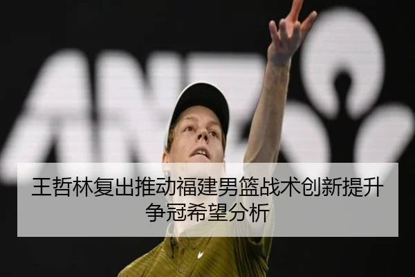王哲林复出推动福建男篮战术创新提升争冠希望分析