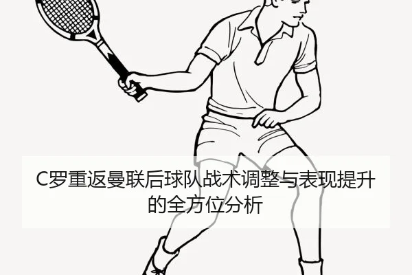 C罗重返曼联后球队战术调整与表现提升的全方位分析