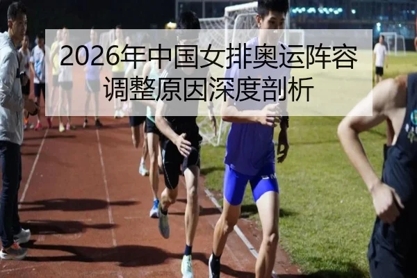 2026年中国女排奥运阵容调整原因深度剖析