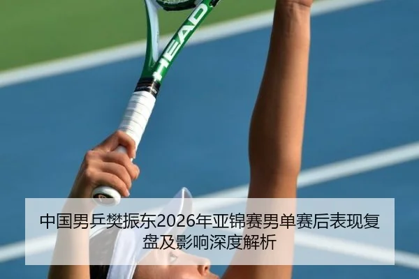 中国男乒樊振东2026年亚锦赛男单赛后表现复盘及影响深度解析